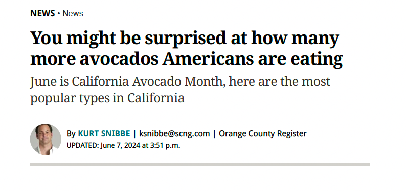 The Orange County Register highlighted California Avocado Month in a recent article, You Might Be Surprised at How Many More Avocados Americans Are Eating. This article was syndicated by nine outlets in California and more than 20 nationwide.